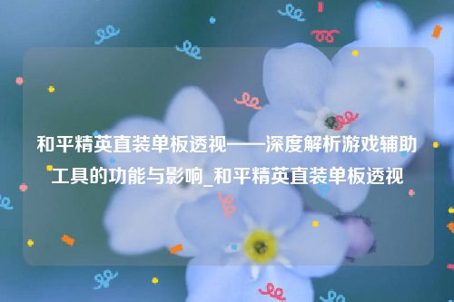 和平精英直装单板透视——深度解析游戏辅助工具的功能与影响_和平精英直装单板透视
