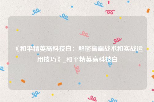 《和平精英高科技白：解密高端战术和实战运用技巧》_和平精英高科技白