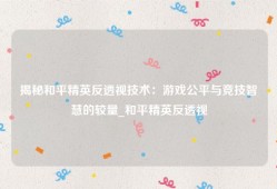 揭秘和平精英反透视技术：游戏公平与竞技智慧的较量_和平精英反透视