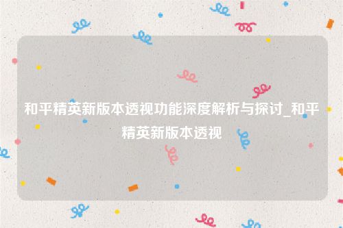 和平精英新版本透视功能深度解析与探讨_和平精英新版本透视