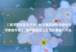 【请勿尝试非法行为：和平精英团队竞技中不可使用外挂】_和平精英怎么在团队里面开外挂
