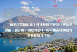 【和平精英辅助器】开挂教程下载及付费使用指南（超详细，诚信推荐）_和平精英辅助器付费开挂教程下载