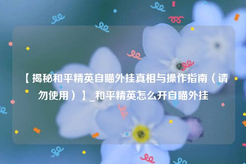 【揭秘和平精英自瞄外挂真相与操作指南（请勿使用）】_和平精英怎么开自瞄外挂