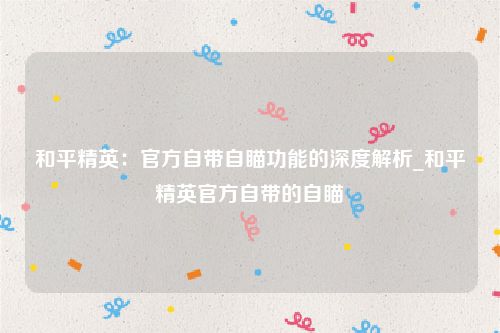 和平精英：官方自带自瞄功能的深度解析_和平精英官方自带的自瞄