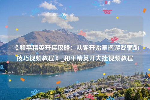 《和平精英开挂攻略：从零开始掌握游戏辅助技巧视频教程》_和平精英开大挂视频教程