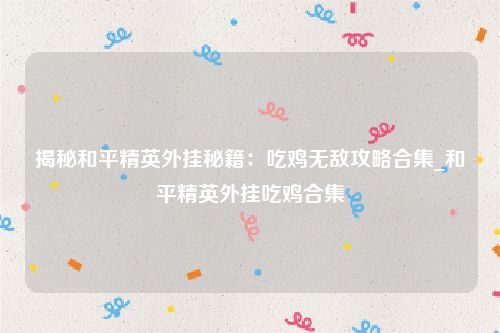 揭秘和平精英外挂秘籍：吃鸡无敌攻略合集_和平精英外挂吃鸡合集
