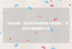 【独家揭秘：妹控和平精英辅助卡密秘籍】_妹控和平精英辅助卡密