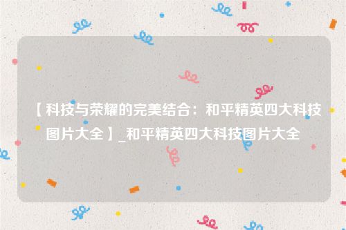 【科技与荣耀的完美结合：和平精英四大科技图片大全】_和平精英四大科技图片大全