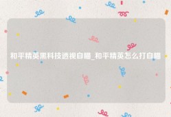 和平精英黑科技透视自瞄_和平精英怎么打自瞄