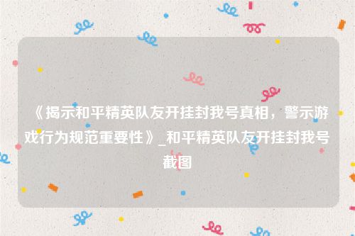 《揭示和平精英队友开挂封我号真相，警示游戏行为规范重要性》_和平精英队友开挂封我号截图