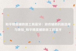 和平精英辅助器工具蓝牙：游戏辅助的新选择与体验_和平精英辅助器工具蓝牙