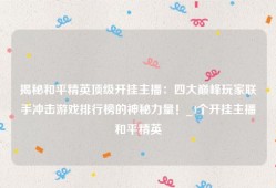 揭秘和平精英顶级开挂主播：四大巅峰玩家联手冲击游戏排行榜的神秘力量！_4个开挂主播和平精英