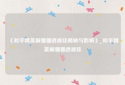 《和平精英躲猫猫透视挂揭秘与影响》_和平精英躲猫猫透视挂