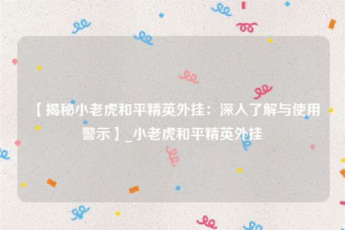 【揭秘小老虎和平精英外挂：深入了解与使用警示】_小老虎和平精英外挂