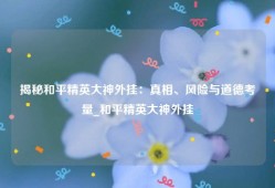 揭秘和平精英大神外挂：真相、风险与道德考量_和平精英大神外挂