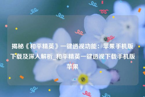 揭秘《和平精英》一键透视功能：苹果手机版下载及深入解析_和平精英一键透视下载手机版苹果