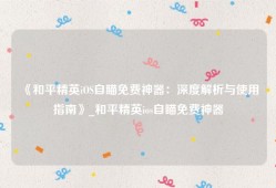 《和平精英iOS自瞄免费神器：深度解析与使用指南》_和平精英ios自瞄免费神器