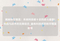 揭秘和平精英：未来科技感十足的战斗盛宴！科技与战术的完美结合_最有科技感的和平精英视频