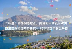 **标题：警惕网络欺诈，揭秘和平精英游戏内自瞄挂真相及防范建议**_和平精英中怎么开自瞄挂