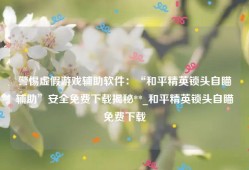 警惕虚假游戏辅助软件：“和平精英锁头自瞄辅助”安全免费下载揭秘**_和平精英锁头自瞄免费下载