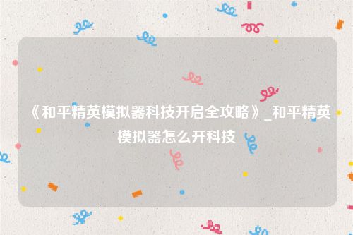 《和平精英模拟器科技开启全攻略》_和平精英模拟器怎么开科技