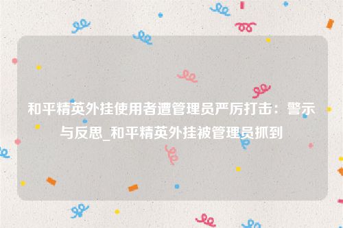 和平精英外挂使用者遭管理员严厉打击：警示与反思_和平精英外挂被管理员抓到