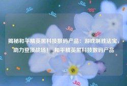 揭秘和平精英黑科技数码产品：游戏制胜法宝，助力登顶战场！_和平精英黑科技数码产品