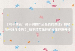 《和平精英：高手的操作还是真的像挂？揭秘那些超凡技巧》_和平精英像挂的操作但没开挂