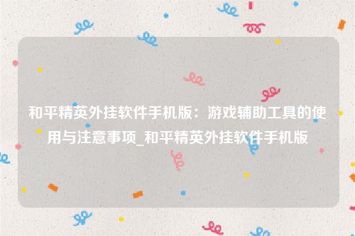 和平精英外挂软件手机版：游戏辅助工具的使用与注意事项_和平精英外挂软件手机版