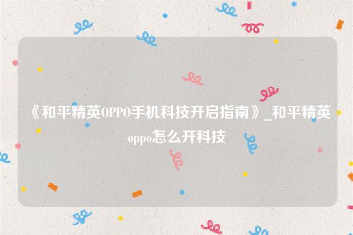 《和平精英OPPO手机科技开启指南》_和平精英oppo怎么开科技