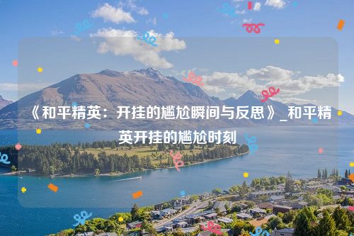 《和平精英：开挂的尴尬瞬间与反思》_和平精英开挂的尴尬时刻