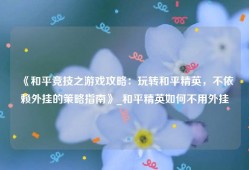 《和平竞技之游戏攻略：玩转和平精英，不依赖外挂的策略指南》_和平精英如何不用外挂