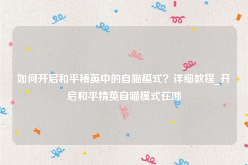如何开启和平精英中的自瞄模式？详细教程_开启和平精英自瞄模式在哪
