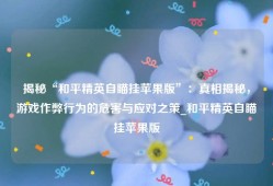 揭秘“和平精英自瞄挂苹果版”：真相揭秘，游戏作弊行为的危害与应对之策_和平精英自瞄挂苹果版