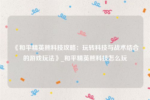 《和平精英熊科技攻略：玩转科技与战术结合的游戏玩法》_和平精英熊科技怎么玩