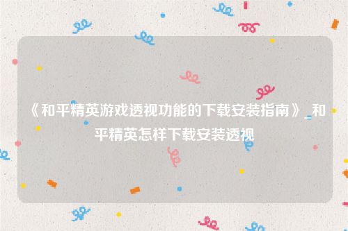 《和平精英游戏透视功能的下载安装指南》_和平精英怎样下载安装透视
