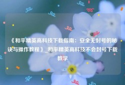 《和平精英高科技下载指南：安全无封号的秘诀与操作教程》_和平精英高科技不会封号下载教学