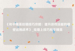《和平精英挂墙技巧攻略：提升游戏技能的墙壁运用战术》_挂墙上技巧和平精英