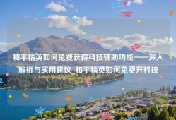 和平精英如何免费获得科技辅助功能——深入解析与实用建议_和平精英如何免费开科技