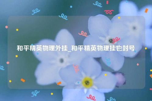 和平精英物理外挂_和平精英物理挂也封号