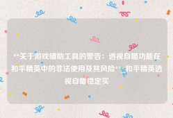 **关于游戏辅助工具的警告：透视自瞄功能在和平精英中的非法使用及其风险**_和平精英透视自瞄稳定买