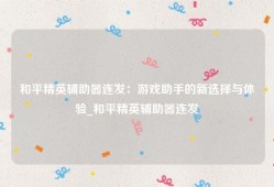 和平精英辅助器连发：游戏助手的新选择与体验_和平精英辅助器连发