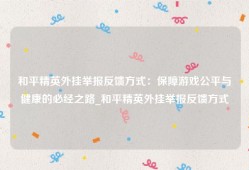 和平精英外挂举报反馈方式：保障游戏公平与健康的必经之路_和平精英外挂举报反馈方式