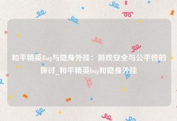 和平精英Bug与隐身外挂：游戏安全与公平性的探讨_和平精英bug和隐身外挂
