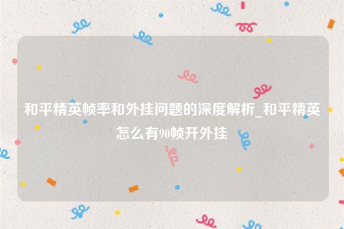 和平精英帧率和外挂问题的深度解析_和平精英怎么有90帧开外挂