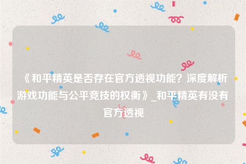《和平精英是否存在官方透视功能？深度解析游戏功能与公平竞技的权衡》_和平精英有没有官方透视