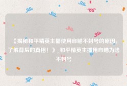 《揭秘和平精英主播使用自瞄不封号的原因，了解背后的真相！》_和平精英主播用自瞄为啥不封号
