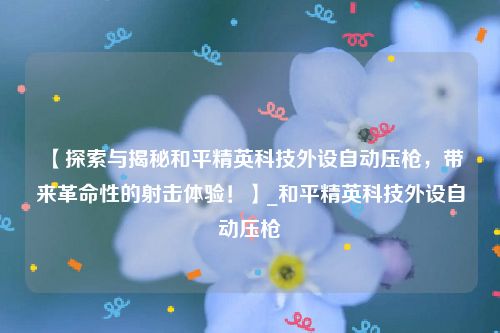 【探索与揭秘和平精英科技外设自动压枪，带来革命性的射击体验！】_和平精英科技外设自动压枪