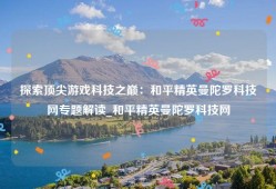 探索顶尖游戏科技之巅：和平精英曼陀罗科技网专题解读_和平精英曼陀罗科技网