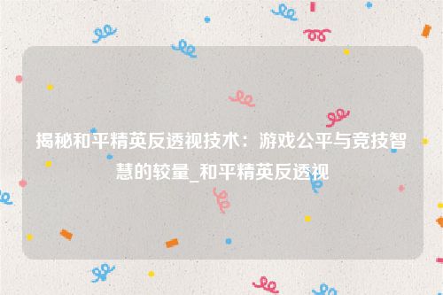 揭秘和平精英反透视技术：游戏公平与竞技智慧的较量_和平精英反透视